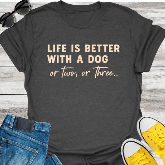 Life Is Better With A Dog Or Two, Or Three... T-Shirt
