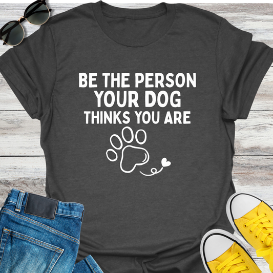 Be The Person Your Dog Thinks You Are T-Shirt