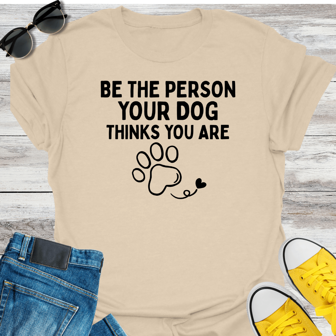 Be The Person Your Dog Thinks You Are T-Shirt