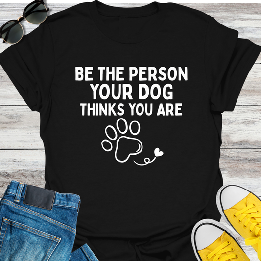 Be The Person Your Dog Thinks You Are T-Shirt