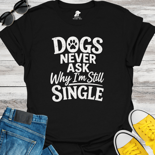 Dogs Never Ask Why I'm Still Single   T-shirt