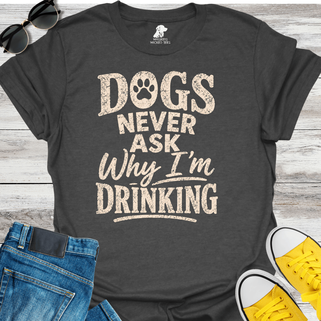 Dogs Never Ask Why I'm Drinking  T-shirt