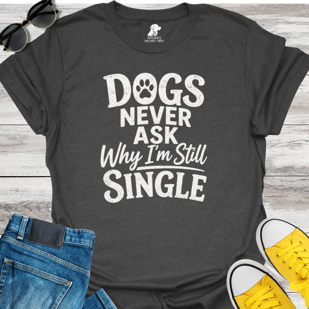 Dogs Never Ask Why I'm Still Single   T-shirt