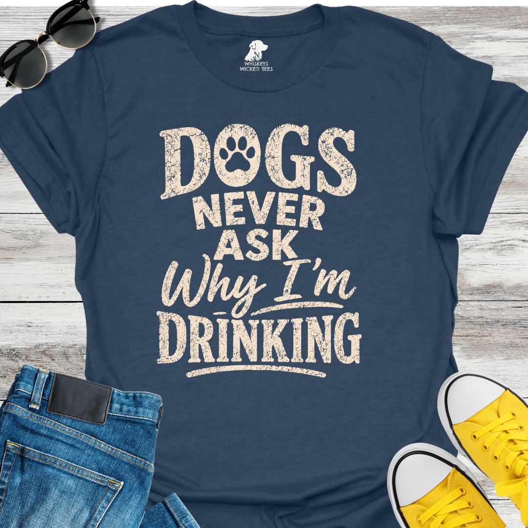 Dogs Never Ask Why I'm Drinking  T-shirt