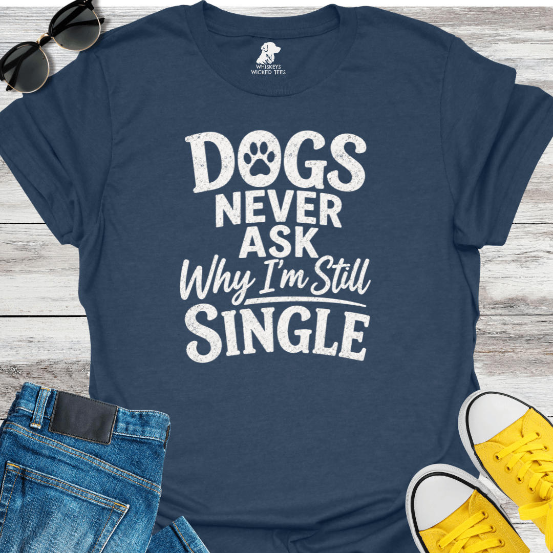 Dogs Never Ask Why I'm Still Single   T-shirt