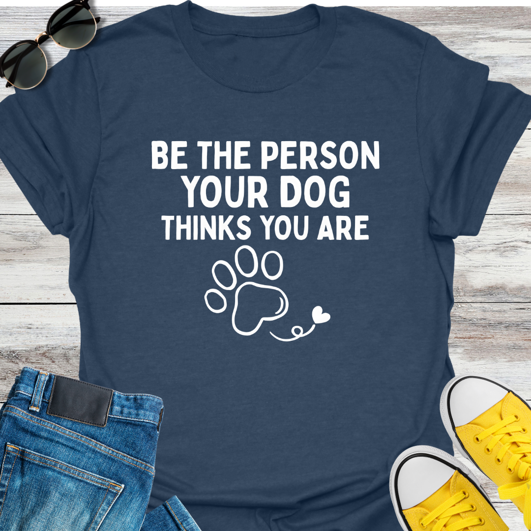 Be The Person Your Dog Thinks You Are T-Shirt
