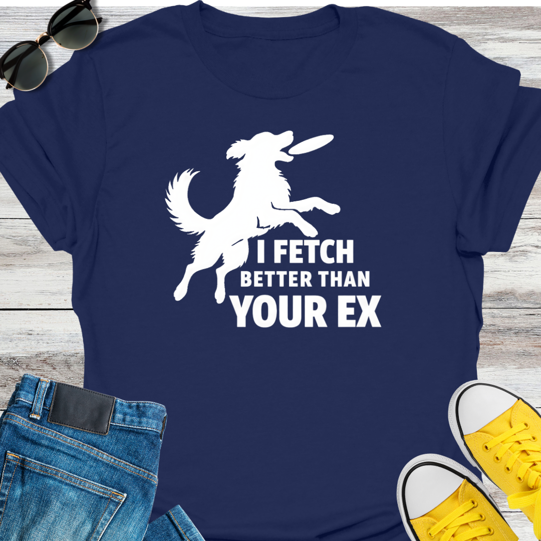 I Fetch Better Than Your EX T-Shirt
