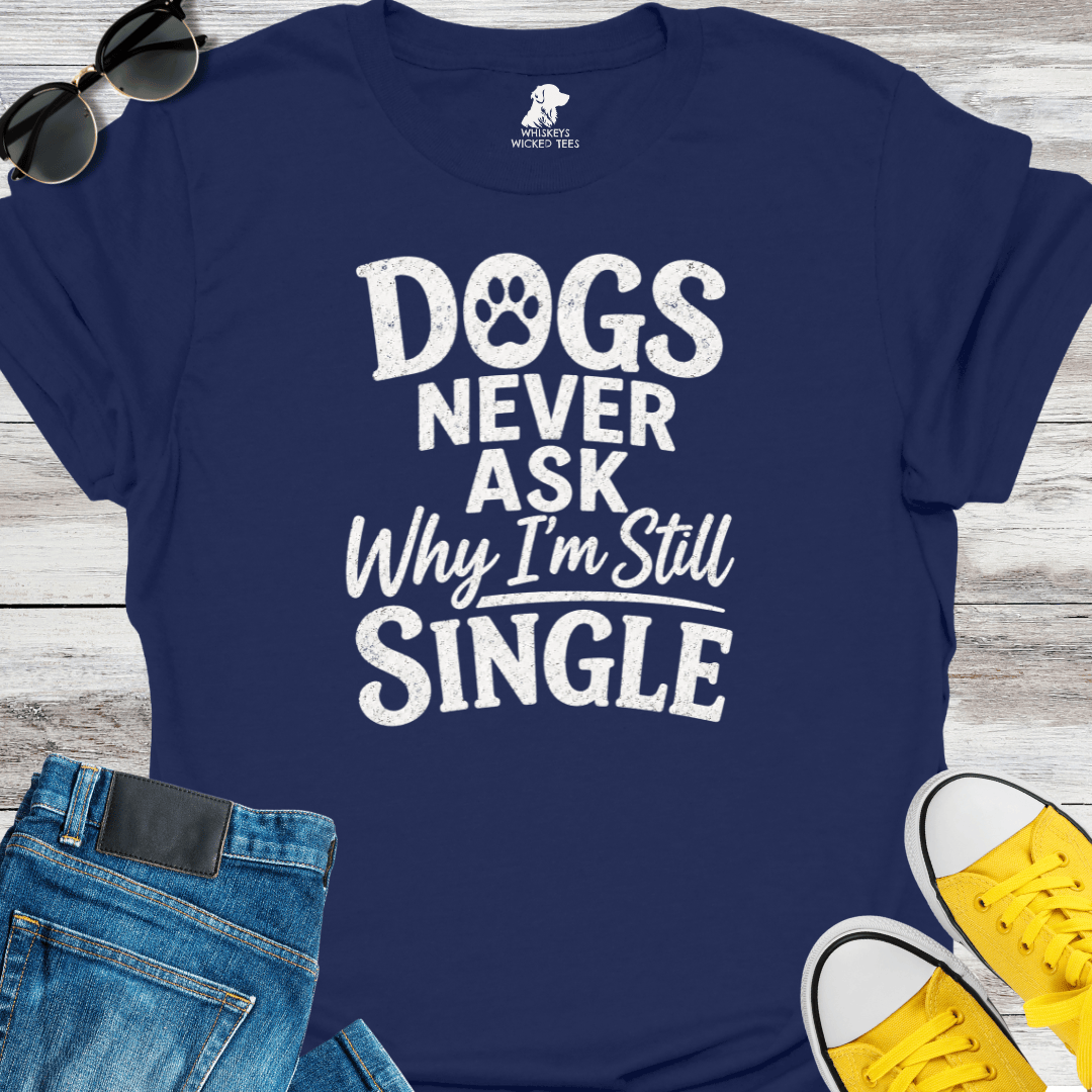 Dogs Never Ask Why I'm Still Single   T-shirt